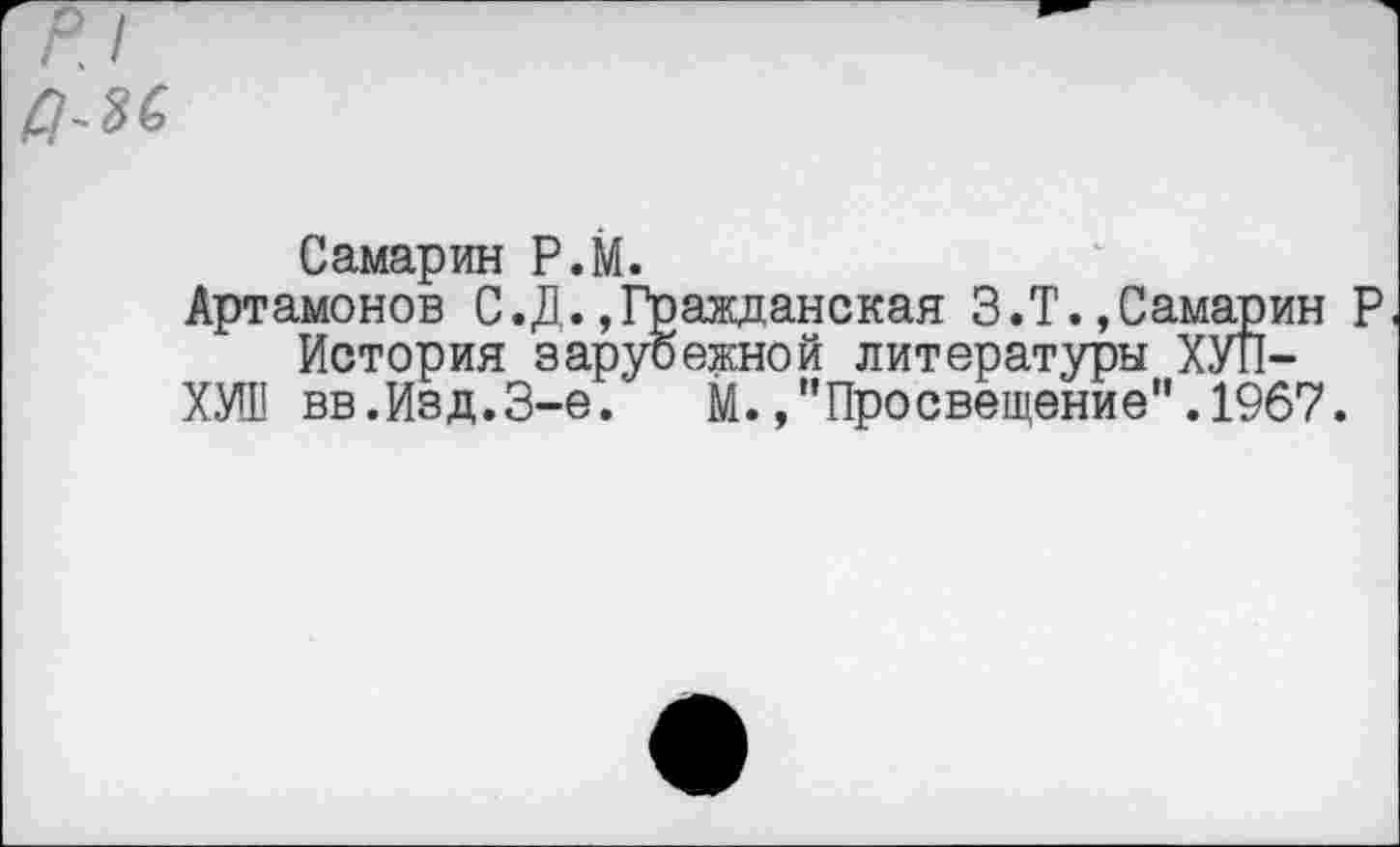 ﻿Самарин Р.М.
Артамонов С.Д.»Гражданская З.Т.,Самарин Р История зарубежной литературы ХУЛ—
ХУШ вв.Изд.3-е. М.»"Просвещение".1967.